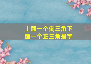 上面一个倒三角下面一个正三角是字