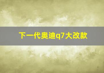 下一代奥迪q7大改款