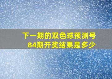 下一期的双色球预测号84期开奖结果是多少