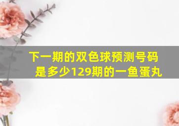 下一期的双色球预测号码是多少129期的一鱼蛋丸