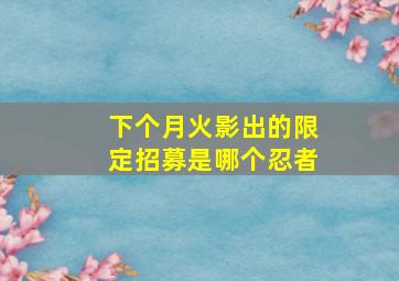 下个月火影出的限定招募是哪个忍者