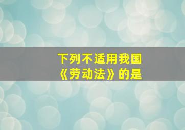 下列不适用我国《劳动法》的是