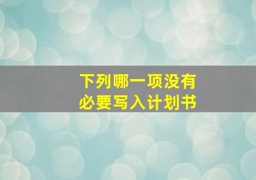 下列哪一项没有必要写入计划书