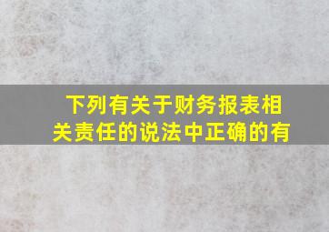 下列有关于财务报表相关责任的说法中正确的有