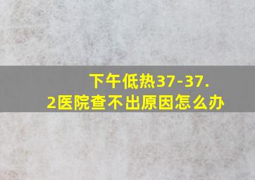 下午低热37-37.2医院查不出原因怎么办