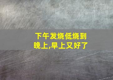 下午发烧低烧到晚上,早上又好了