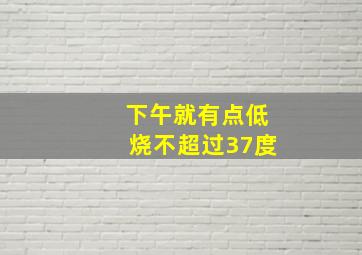 下午就有点低烧不超过37度