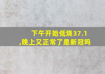 下午开始低烧37.1,晚上又正常了是新冠吗