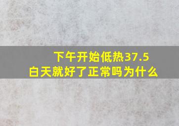 下午开始低热37.5白天就好了正常吗为什么