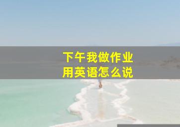 下午我做作业用英语怎么说