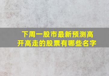 下周一股市最新预测高开高走的股票有哪些名字