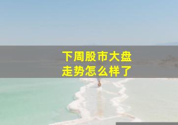 下周股市大盘走势怎么样了