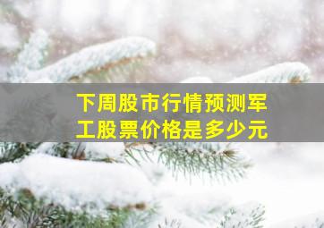 下周股市行情预测军工股票价格是多少元