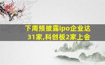 下周预披露ipo企业达31家,科创板2家上会