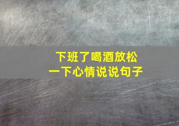 下班了喝酒放松一下心情说说句子