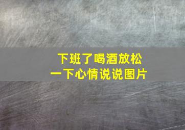 下班了喝酒放松一下心情说说图片