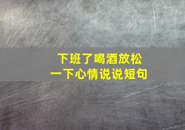 下班了喝酒放松一下心情说说短句