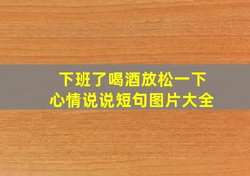 下班了喝酒放松一下心情说说短句图片大全