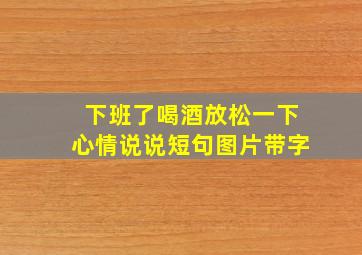 下班了喝酒放松一下心情说说短句图片带字