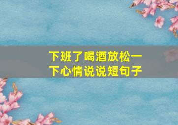 下班了喝酒放松一下心情说说短句子