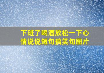 下班了喝酒放松一下心情说说短句搞笑句图片