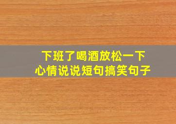 下班了喝酒放松一下心情说说短句搞笑句子