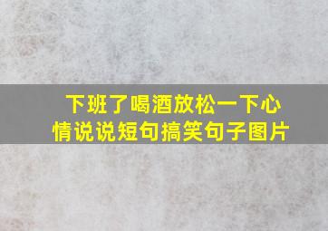 下班了喝酒放松一下心情说说短句搞笑句子图片