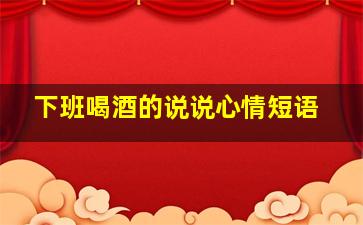 下班喝酒的说说心情短语