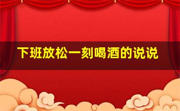 下班放松一刻喝酒的说说