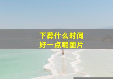 下葬什么时间好一点呢图片