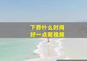 下葬什么时间好一点呢视频