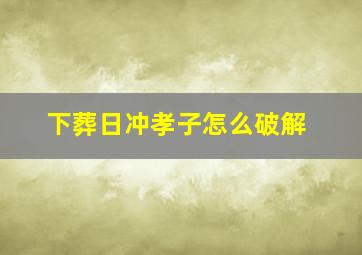 下葬日冲孝子怎么破解