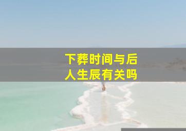 下葬时间与后人生辰有关吗