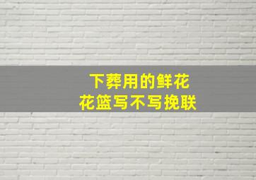 下葬用的鲜花花篮写不写挽联