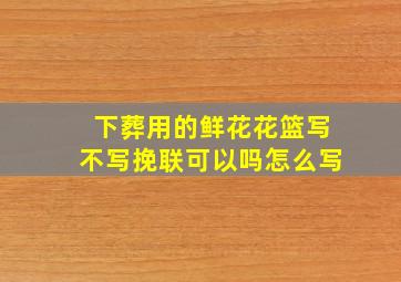 下葬用的鲜花花篮写不写挽联可以吗怎么写