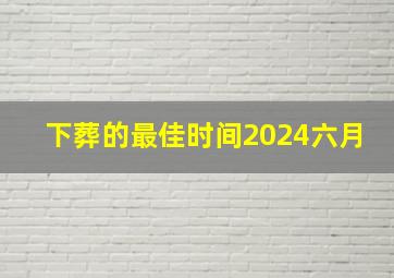 下葬的最佳时间2024六月