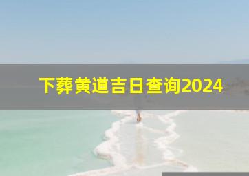 下葬黄道吉日查询2024