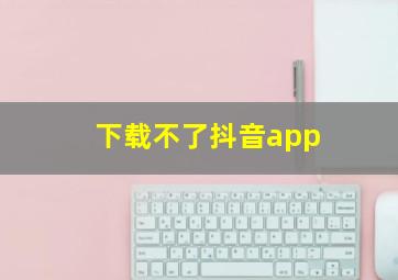 下载不了抖音app