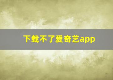 下载不了爱奇艺app