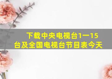 下载中央电视台1一15台及全国电视台节目表今天