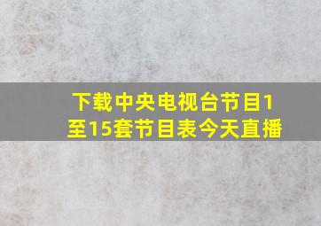 下载中央电视台节目1至15套节目表今天直播