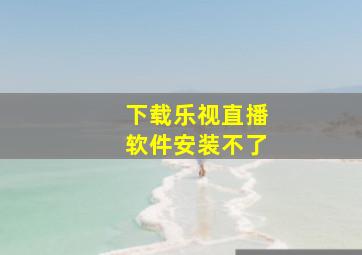 下载乐视直播软件安装不了