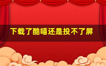 下载了酷喵还是投不了屏