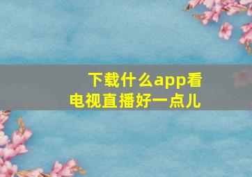 下载什么app看电视直播好一点儿