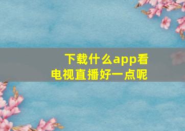 下载什么app看电视直播好一点呢