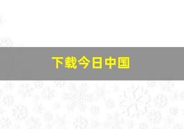 下载今日中国