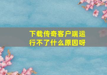 下载传奇客户端运行不了什么原因呀