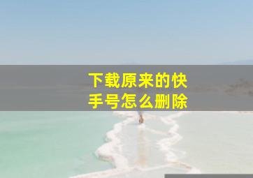 下载原来的快手号怎么删除