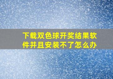 下载双色球开奖结果软件并且安装不了怎么办