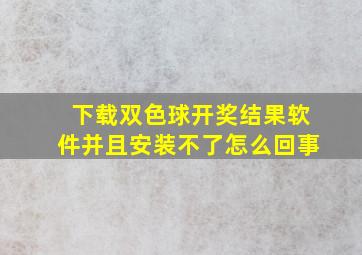 下载双色球开奖结果软件并且安装不了怎么回事